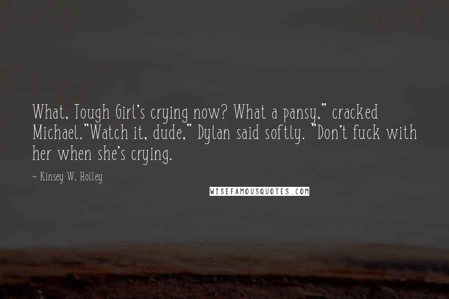 Kinsey W. Holley quotes: What, Tough Girl's crying now? What a pansy," cracked Michael."Watch it, dude," Dylan said softly. "Don't fuck with her when she's crying.