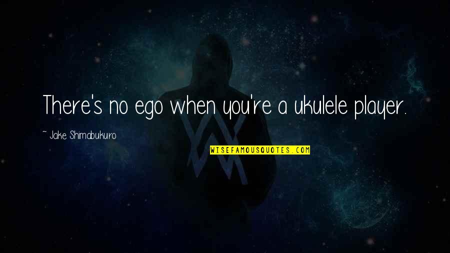 Kintigh Crest Quotes By Jake Shimabukuro: There's no ego when you're a ukulele player. Kintigh Crest Quotes By Jake Shimabukuro: There's no ego when you're a ukulele player.