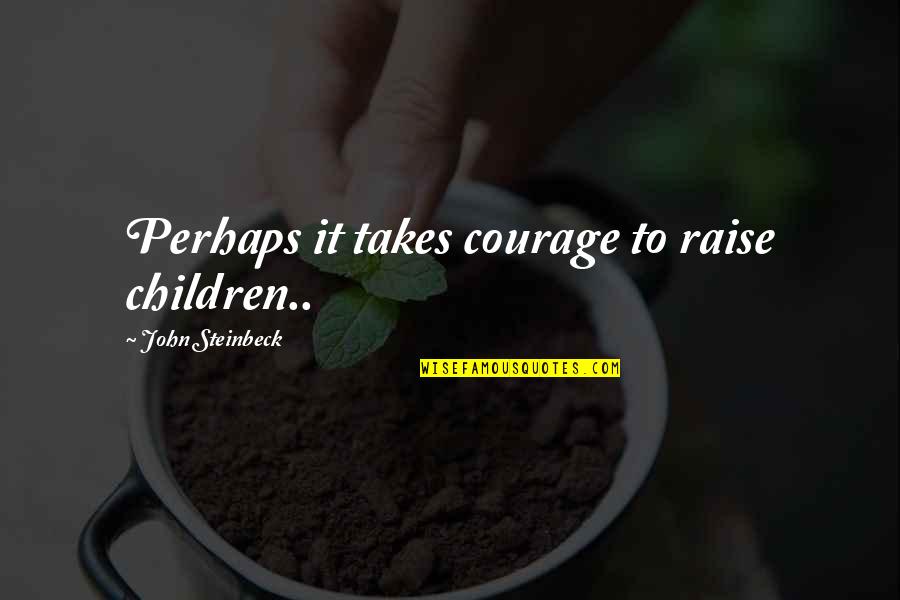 Kintznow Quotes By John Steinbeck: Perhaps it takes courage to raise children..