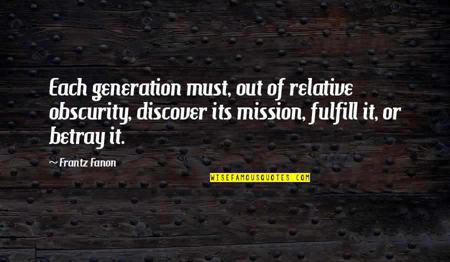 Kinuthia Makumi Quotes By Frantz Fanon: Each generation must, out of relative obscurity, discover Kinuthia Makumi Quotes By Frantz Fanon: Each generation must, out of relative obscurity, discover