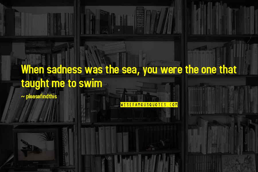 Kinzels Quotes By Pleasefindthis: When sadness was the sea, you were the