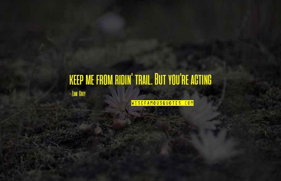 Kiourtsakis Quotes By Zane Grey: keep me from ridin' trail. But you're acting