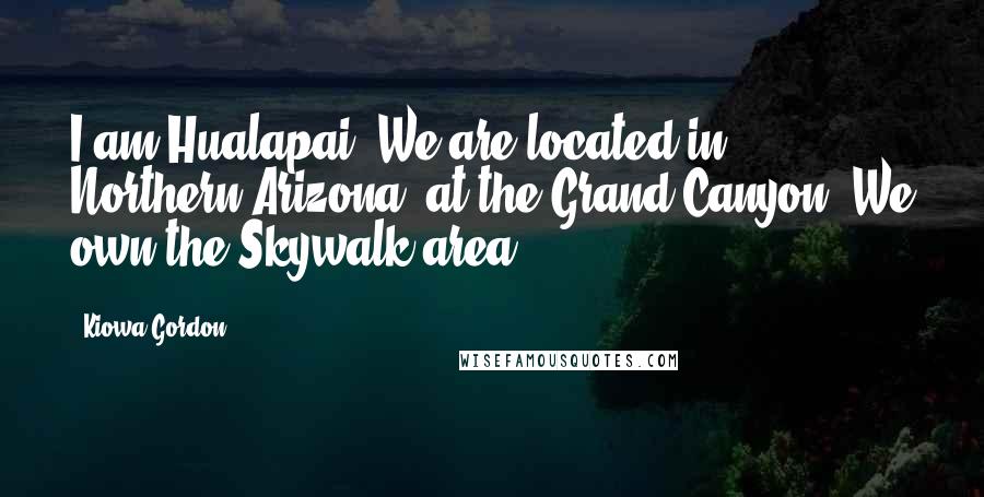 Kiowa Gordon quotes: I am Hualapai. We are located in Northern Arizona, at the Grand Canyon. We own the Skywalk area.