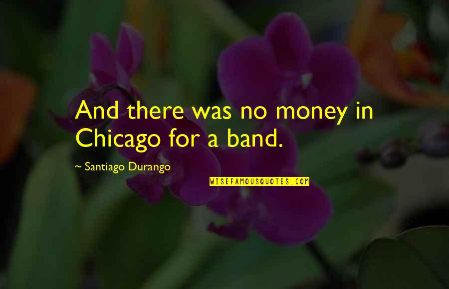 Kip Gordy Quotes By Santiago Durango: And there was no money in Chicago for