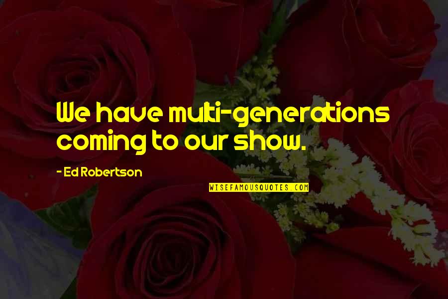 Kip Moore Hey Pretty Girl Quotes By Ed Robertson: We have multi-generations coming to our show. Kip Moore Hey Pretty Girl Quotes By Ed Robertson: We have multi-generations coming to our show.
