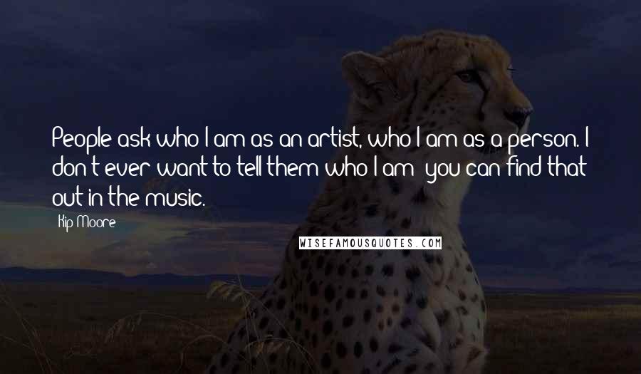 Kip Moore quotes: People ask who I am as an artist, who I am as a person. I don't ever want to tell them who I am; you can find that out in