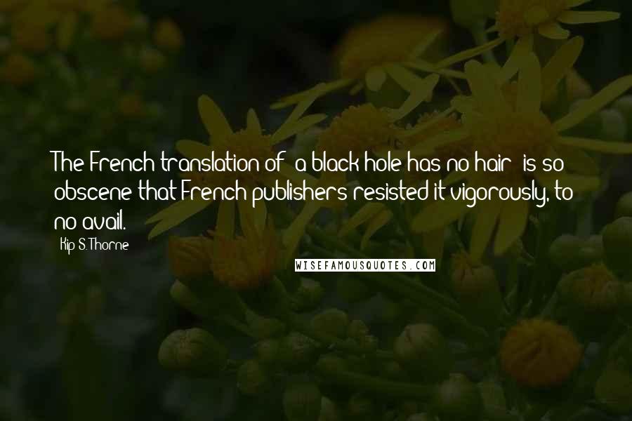 Kip S. Thorne quotes: The French translation of 'a black hole has no hair' is so obscene that French publishers resisted it vigorously, to no avail.