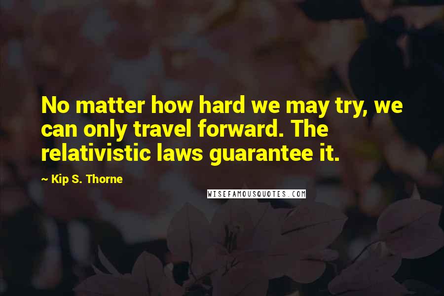 Kip S. Thorne quotes: No matter how hard we may try, we can only travel forward. The relativistic laws guarantee it.