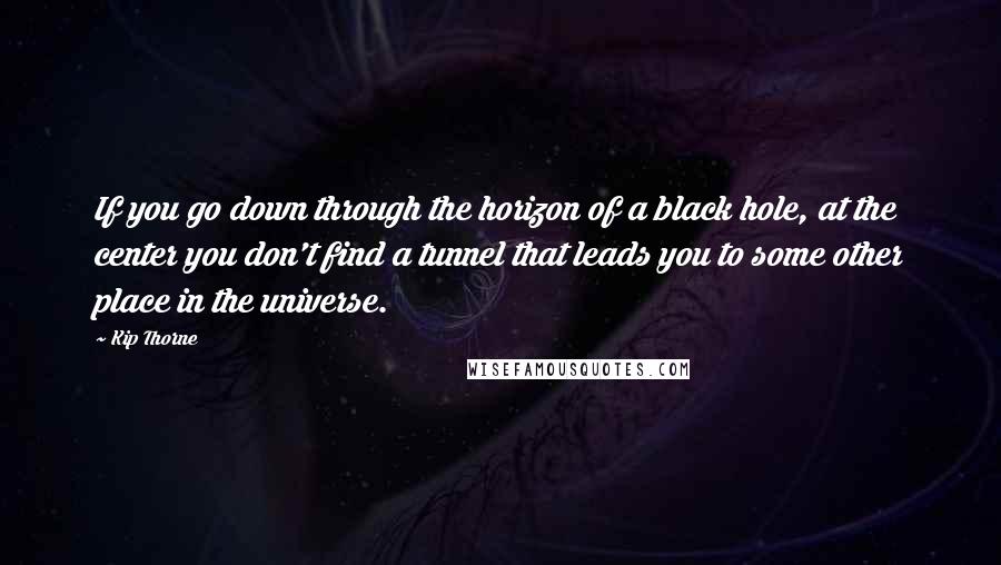 Kip Thorne quotes: If you go down through the horizon of a black hole, at the center you don't find a tunnel that leads you to some other place in the universe.