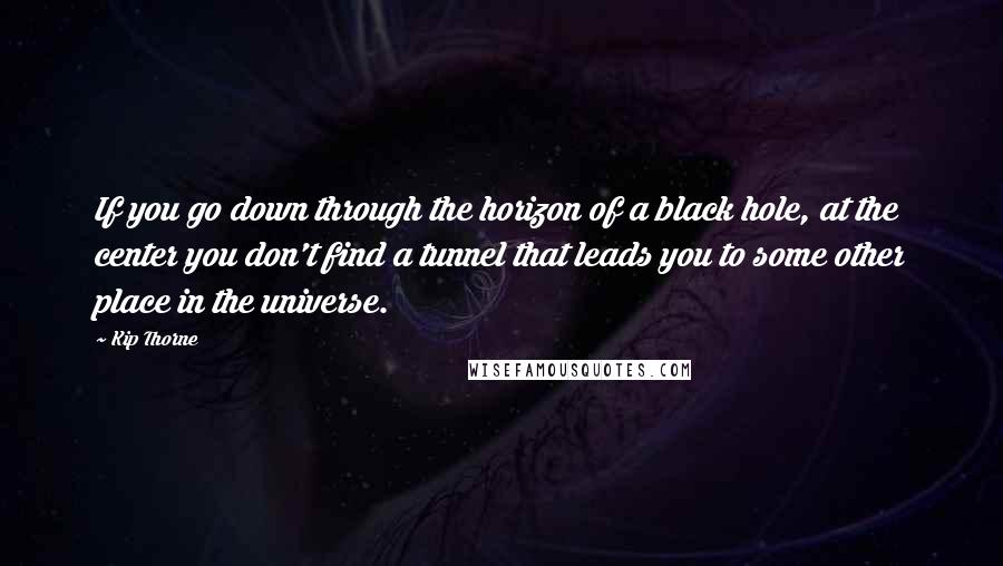 Kip Thorne quotes: If you go down through the horizon of a black hole, at the center you don't find a tunnel that leads you to some other place in the universe.