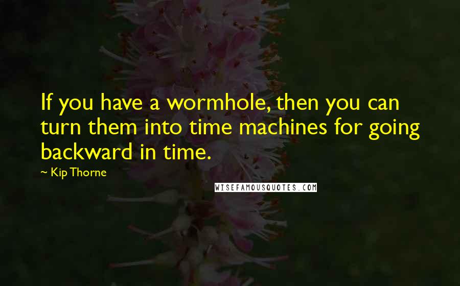 Kip Thorne quotes: If you have a wormhole, then you can turn them into time machines for going backward in time.