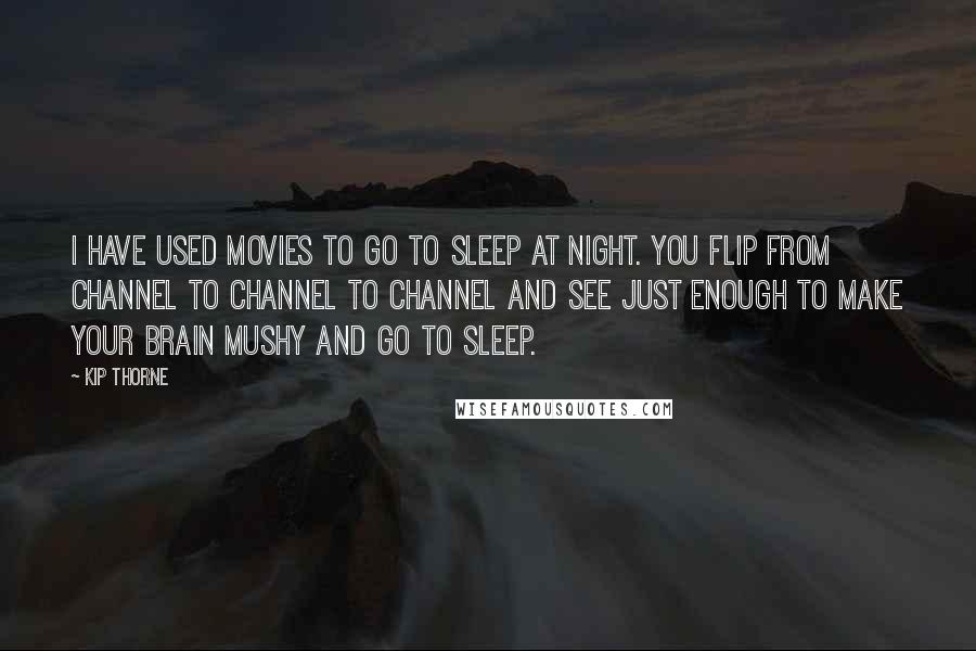Kip Thorne quotes: I have used movies to go to sleep at night. You flip from channel to channel to channel and see just enough to make your brain mushy and go to Kip Thorne quotes: I have used movies to go to sleep at night. You flip from channel to channel to channel and see just enough to make your brain mushy and go to
