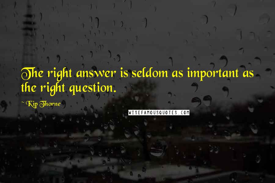 Kip Thorne quotes: The right answer is seldom as important as the right question.