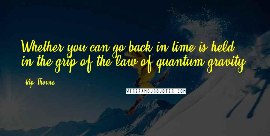 Kip Thorne quotes: Whether you can go back in time is held in the grip of the law of quantum gravity.