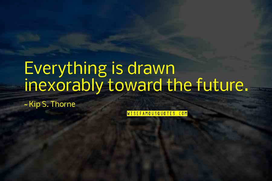 Kip Thorne Quotes By Kip S. Thorne: Everything is drawn inexorably toward the future. Kip Thorne Quotes By Kip S. Thorne: Everything is drawn inexorably toward the future.