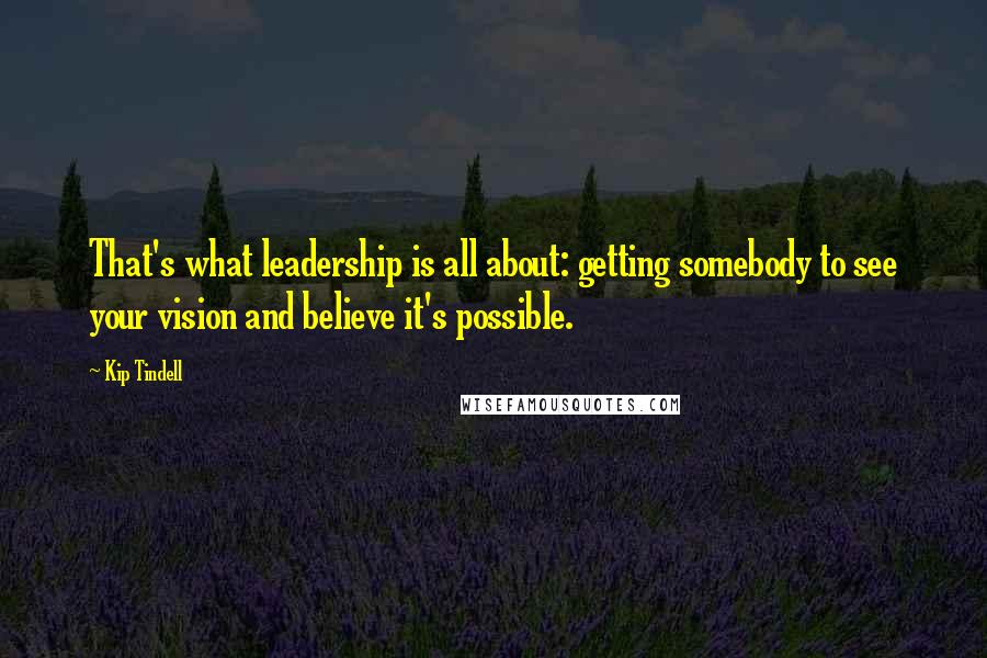 Kip Tindell quotes: That's what leadership is all about: getting somebody to see your vision and believe it's possible.