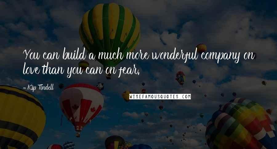 Kip Tindell quotes: You can build a much more wonderful company on love than you can on fear.