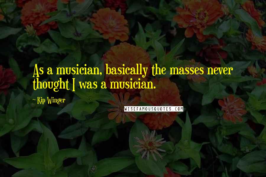 Kip Winger quotes: As a musician, basically the masses never thought I was a musician.