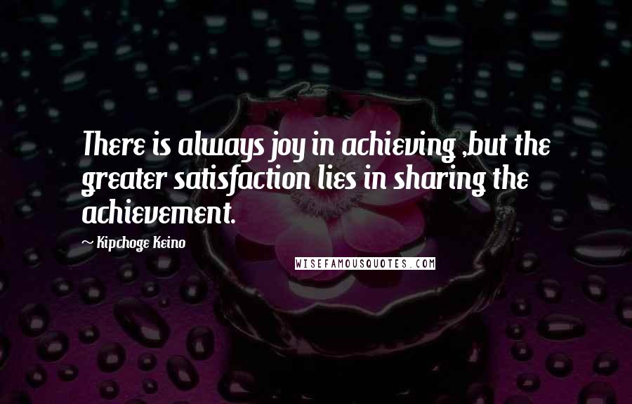 Kipchoge Keino quotes: There is always joy in achieving ,but the greater satisfaction lies in sharing the achievement.