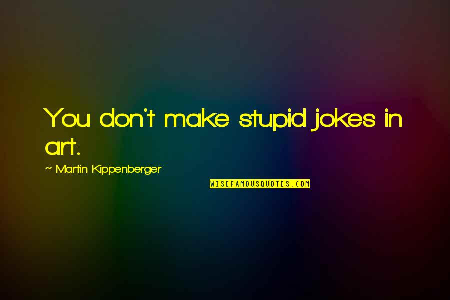 Kippenberger Martin Quotes By Martin Kippenberger: You don't make stupid jokes in art. Kippenberger Martin Quotes By Martin Kippenberger: You don't make stupid jokes in art.
