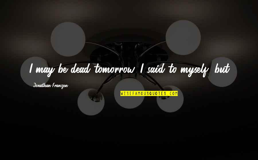 Kiprusoff Fan Quotes By Jonathan Franzen: I may be dead tomorrow, I said to Kiprusoff Fan Quotes By Jonathan Franzen: I may be dead tomorrow, I said to