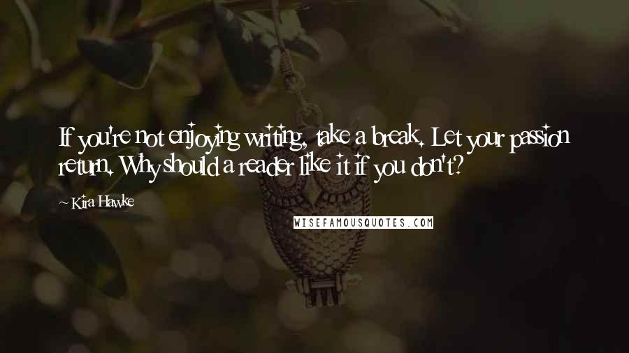Kira Hawke quotes: If you're not enjoying writing, take a break. Let your passion return. Why should a reader like it if you don't? Kira Hawke quotes: If you're not enjoying writing, take a break. Let your passion return. Why should a reader like it if you don't?