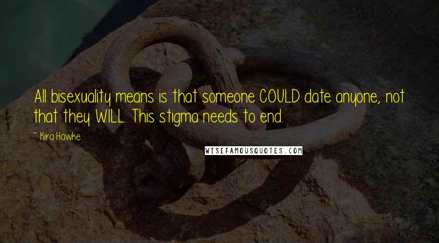 Kira Hawke quotes: All bisexuality means is that someone COULD date anyone, not that they WILL. This stigma needs to end. Kira Hawke quotes: All bisexuality means is that someone COULD date anyone, not that they WILL. This stigma needs to end.