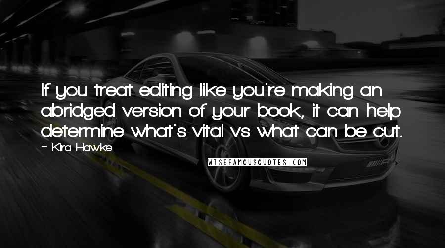 Kira Hawke quotes: If you treat editing like you're making an abridged version of your book, it can help determine what's vital vs what can be cut. Kira Hawke quotes: If you treat editing like you're making an abridged version of your book, it can help determine what's vital vs what can be cut.