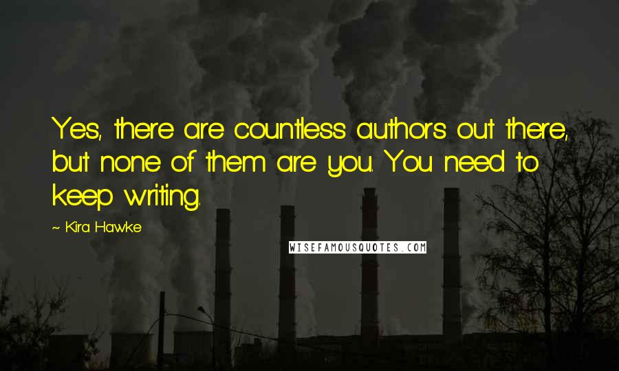 Kira Hawke quotes: Yes, there are countless authors out there, but none of them are you. You need to keep writing.