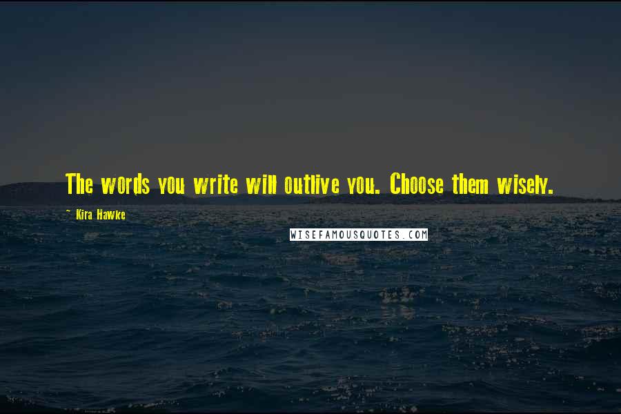 Kira Hawke quotes: The words you write will outlive you. Choose them wisely.