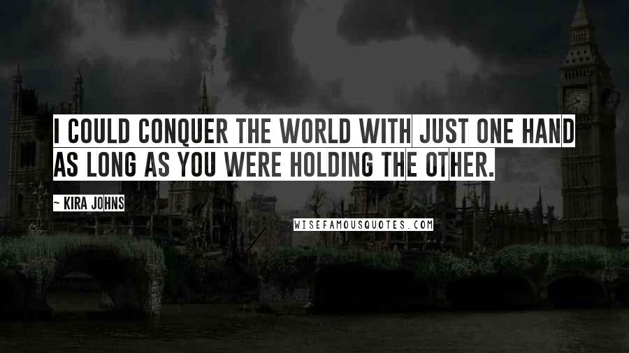 Kira Johns quotes: I could conquer the world with just one hand as long as you were holding the other.