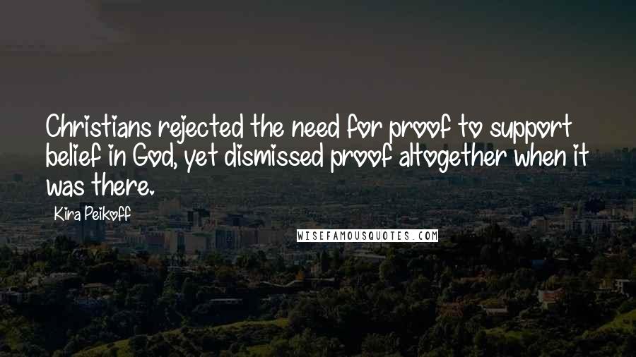 Kira Peikoff quotes: Christians rejected the need for proof to support belief in God, yet dismissed proof altogether when it was there. Kira Peikoff quotes: Christians rejected the need for proof to support belief in God, yet dismissed proof altogether when it was there.
