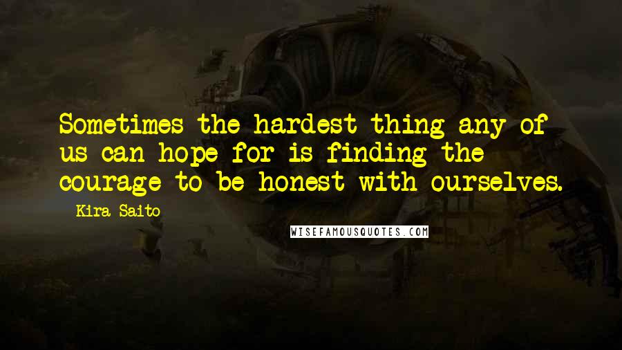 Kira Saito quotes: Sometimes the hardest thing any of us can hope for is finding the courage to be honest with ourselves.