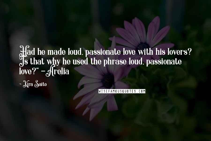 Kira Saito quotes: Had he made loud, passionate love with his lovers? Is that why he used the phrase loud, passionate love?" -Arelia