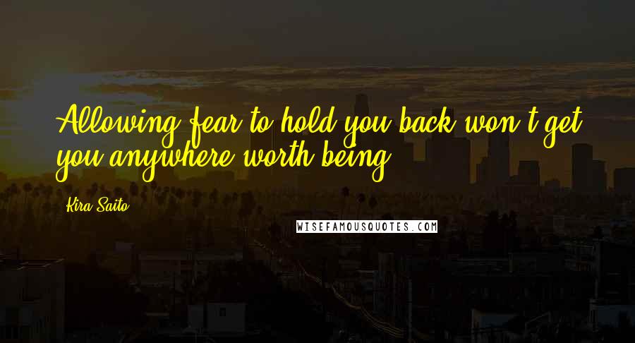 Kira Saito quotes: Allowing fear to hold you back won't get you anywhere worth being.