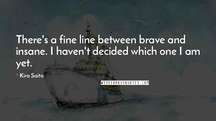 Kira Saito quotes: There's a fine line between brave and insane. I haven't decided which one I am yet.