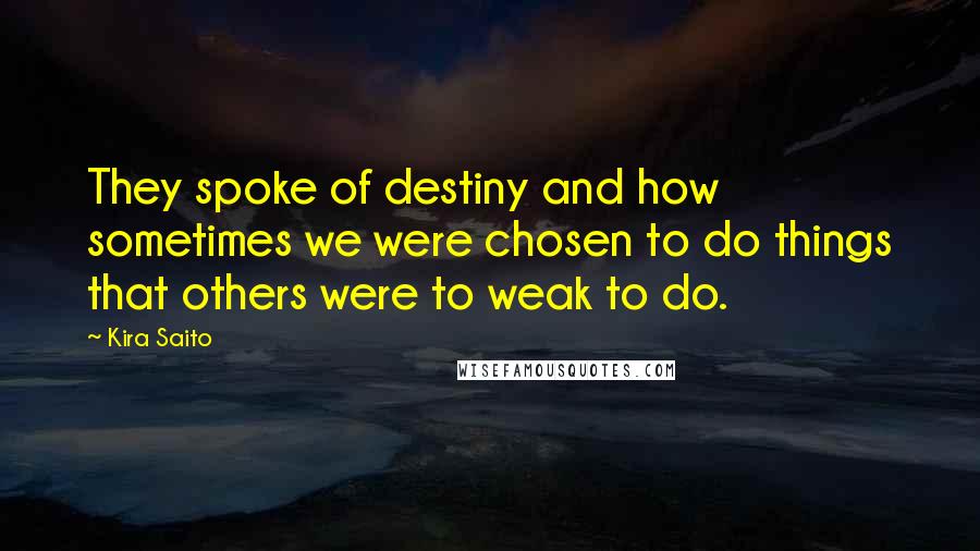 Kira Saito quotes: They spoke of destiny and how sometimes we were chosen to do things that others were to weak to do.