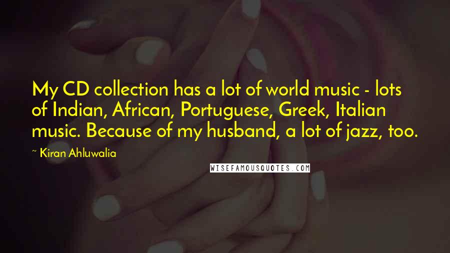 Kiran Ahluwalia quotes: My CD collection has a lot of world music - lots of Indian, African, Portuguese, Greek, Italian music. Because of my husband, a lot of jazz, too.