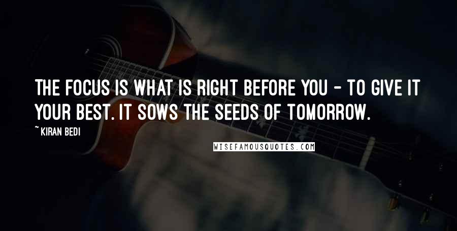 Kiran Bedi quotes: The focus is what is right before you - to give it your best. It sows the seeds of tomorrow.
