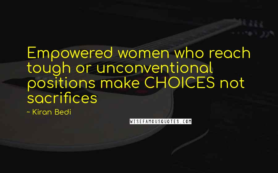 Kiran Bedi quotes: Empowered women who reach tough or unconventional positions make CHOICES not sacrifices