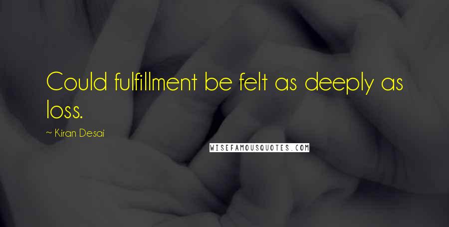 Kiran Desai quotes: Could fulfillment be felt as deeply as loss.