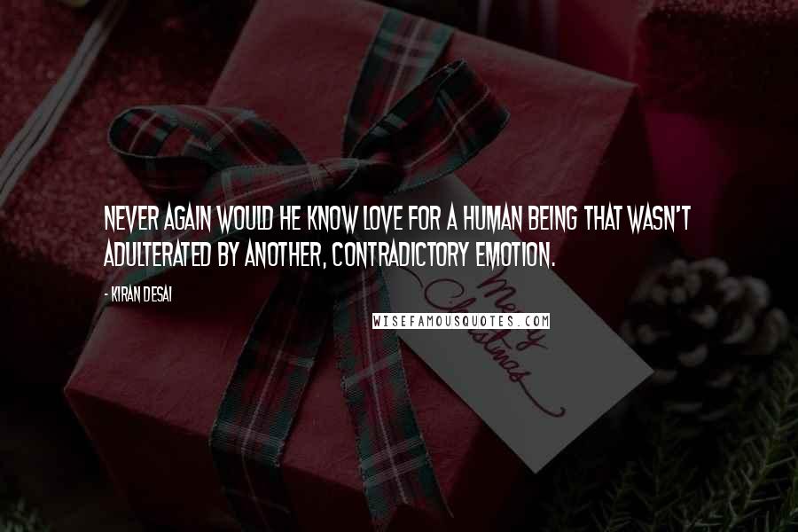 Kiran Desai quotes: Never again would he know love for a human being that wasn't adulterated by another, contradictory emotion.