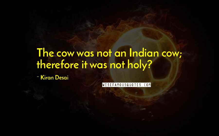Kiran Desai quotes: The cow was not an Indian cow; therefore it was not holy?
