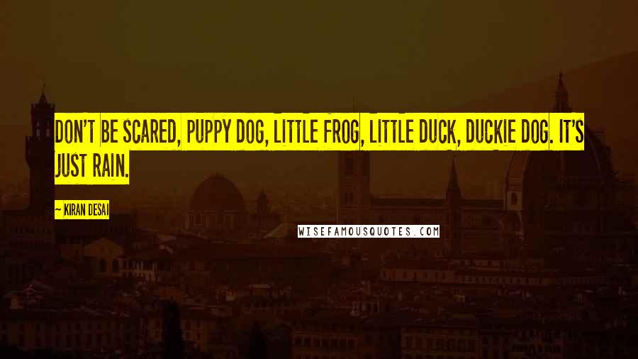 Kiran Desai quotes: Don't be scared, puppy dog, little frog, little duck, duckie dog. It's just rain.