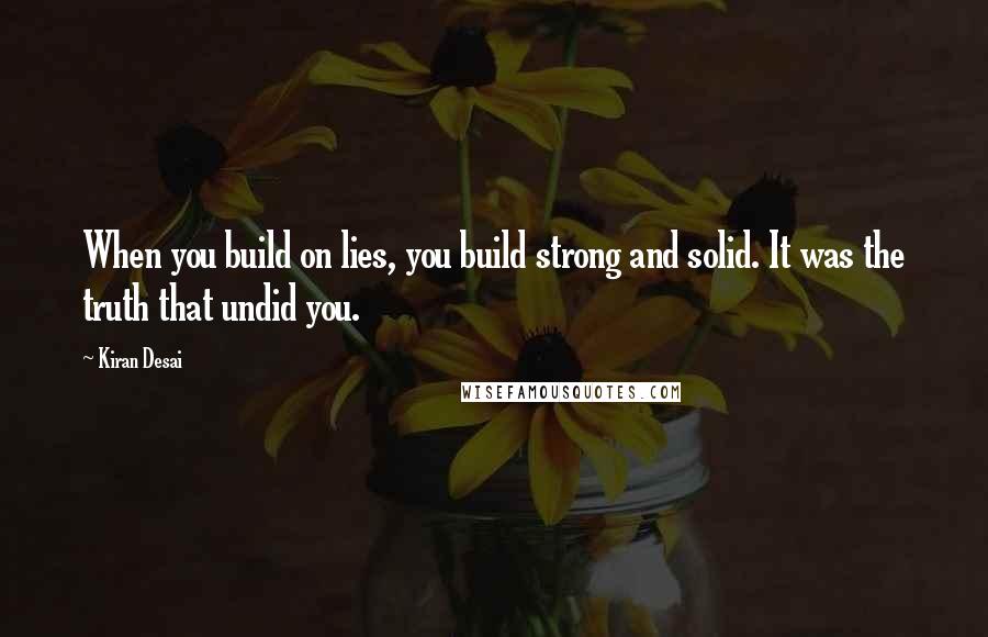 Kiran Desai quotes: When you build on lies, you build strong and solid. It was the truth that undid you.