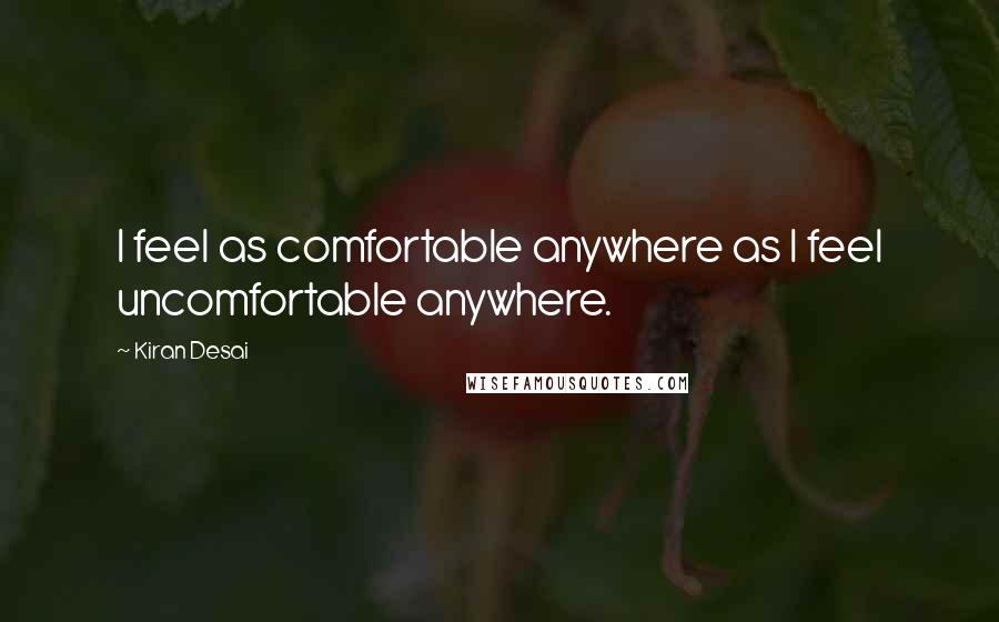 Kiran Desai quotes: I feel as comfortable anywhere as I feel uncomfortable anywhere.