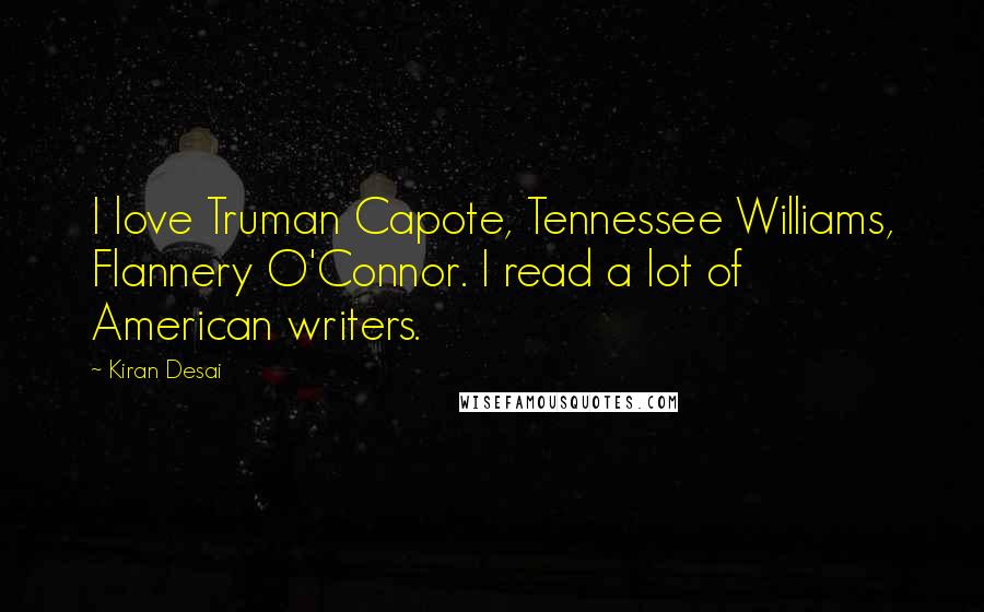 Kiran Desai quotes: I love Truman Capote, Tennessee Williams, Flannery O'Connor. I read a lot of American writers.