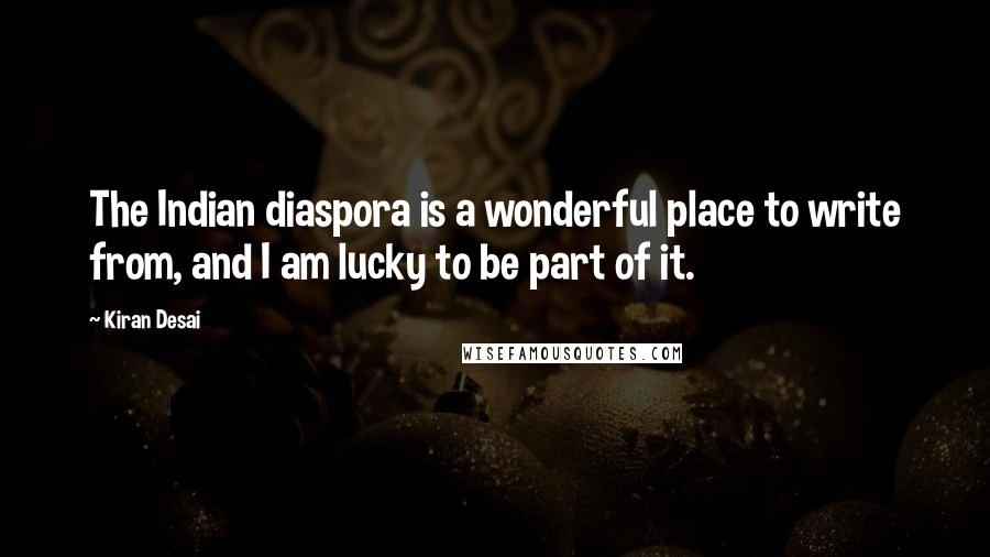 Kiran Desai quotes: The Indian diaspora is a wonderful place to write from, and I am lucky to be part of it.