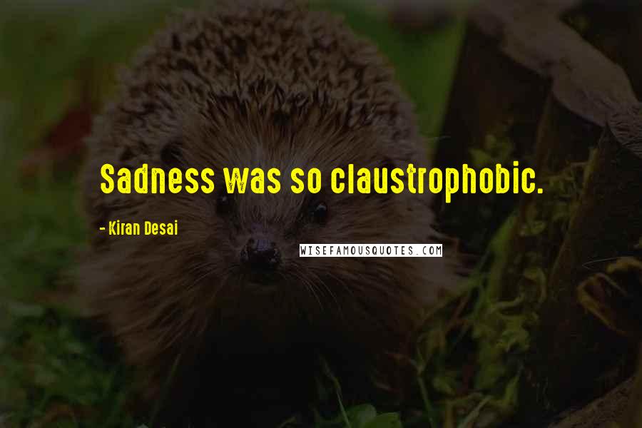 Kiran Desai quotes: Sadness was so claustrophobic.