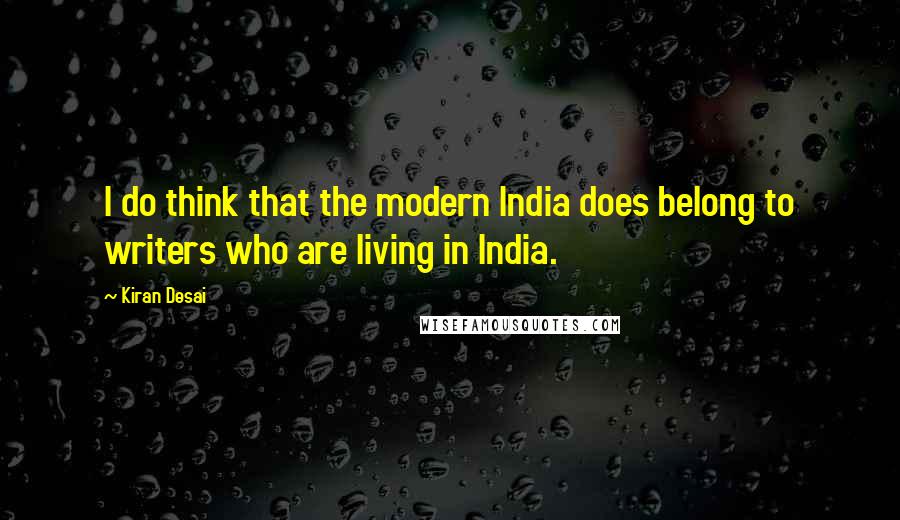 Kiran Desai quotes: I do think that the modern India does belong to writers who are living in India.